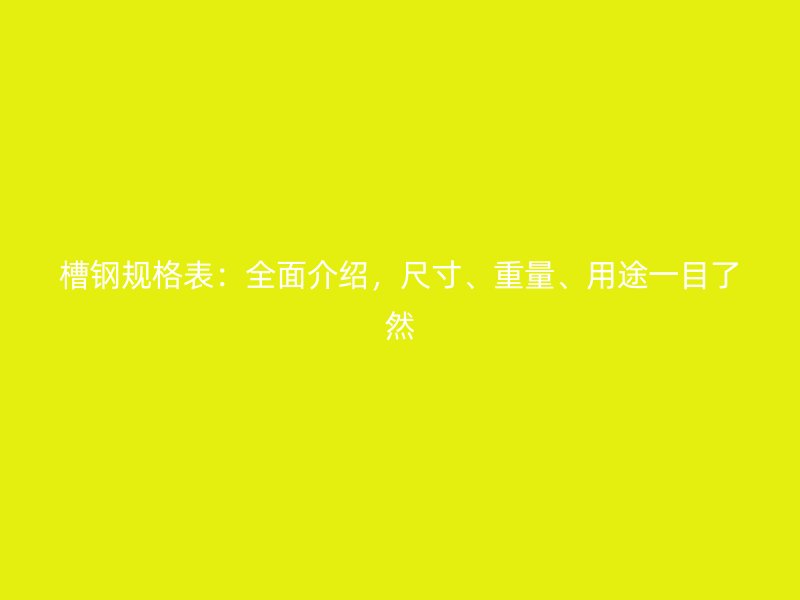 槽鋼規(guī)格表：全面介紹，尺寸、重量、用途一目了然