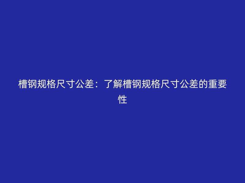 槽鋼規(guī)格尺寸公差：了解槽鋼規(guī)格尺寸公差的重要性