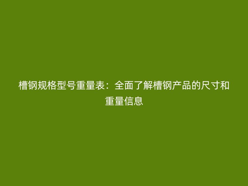 槽鋼規(guī)格型號重量表：全面了解槽鋼產(chǎn)品的尺寸和重量信息