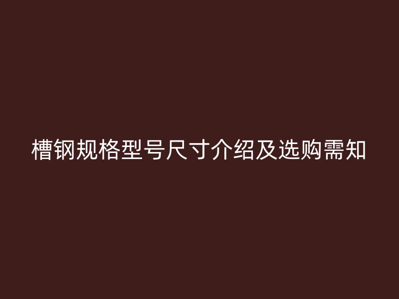 槽鋼規(guī)格型號(hào)尺寸介紹及選購(gòu)需知