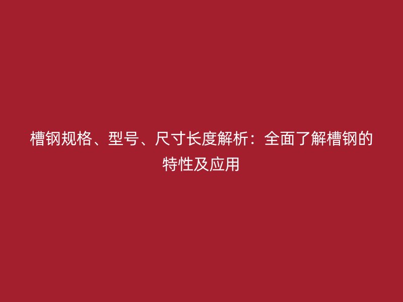 槽鋼規(guī)格、型號(hào)、尺寸長(zhǎng)度解析：全面了解槽鋼的特性及應(yīng)用