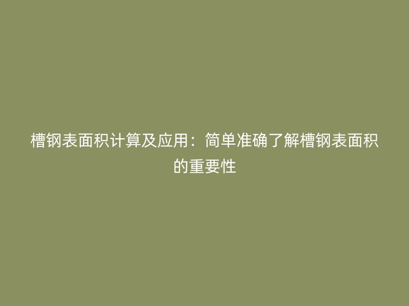 槽鋼表面積計算及應(yīng)用：簡單準(zhǔn)確了解槽鋼表面積的重要性