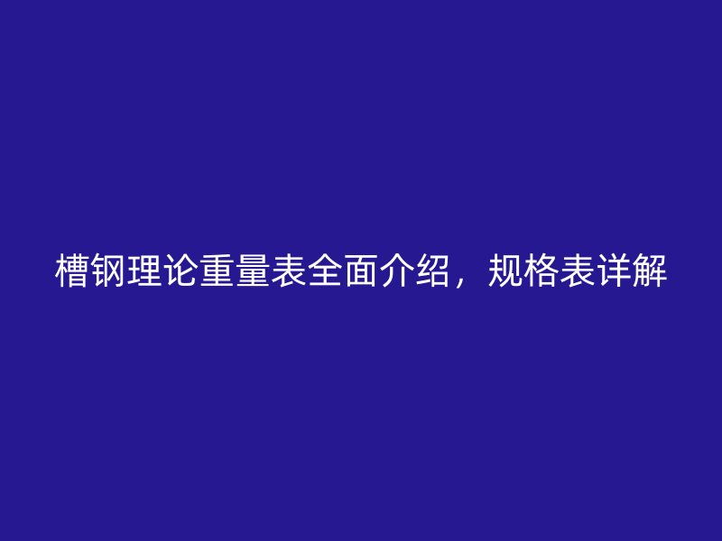槽鋼理論重量表全面介紹，規(guī)格表詳解