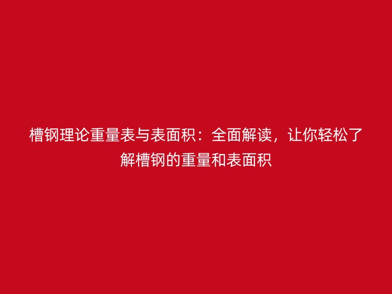 槽鋼理論重量表與表面積：全面解讀，讓你輕松了解槽鋼的重量和表面積