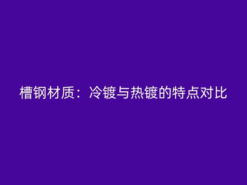 槽鋼材質(zhì)：冷鍍與熱鍍的特點對比
