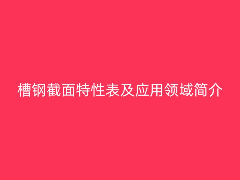 槽鋼截面特性表及應(yīng)用領(lǐng)域簡介