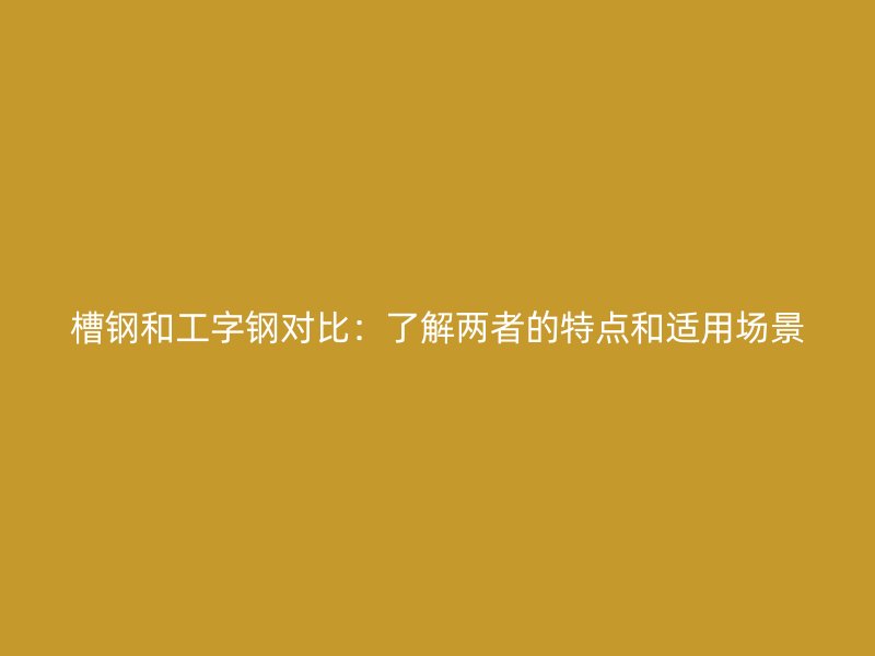 槽鋼和工字鋼對(duì)比：了解兩者的特點(diǎn)和適用場(chǎng)景