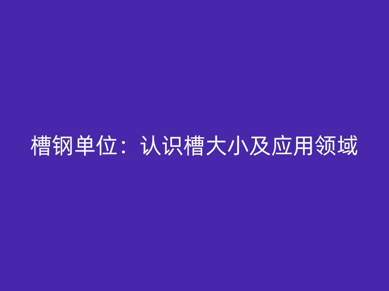 槽鋼單位：認(rèn)識(shí)槽大小及應(yīng)用領(lǐng)域