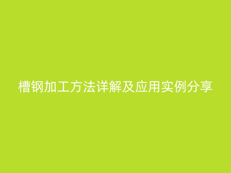 槽鋼加工方法詳解及應用實例分享