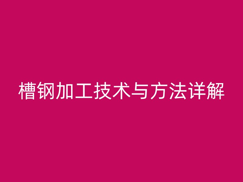 槽鋼加工技術與方法詳解