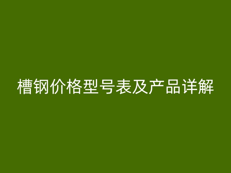 槽鋼價(jià)格型號(hào)表及產(chǎn)品詳解