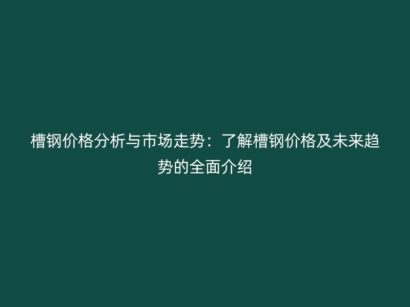 槽鋼價(jià)格分析與市場(chǎng)走勢(shì)：了解槽鋼價(jià)格及未來(lái)趨勢(shì)的全面介紹