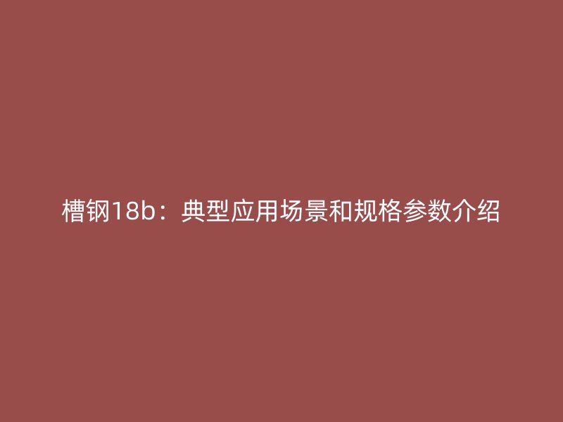槽鋼18b：典型應(yīng)用場景和規(guī)格參數(shù)介紹