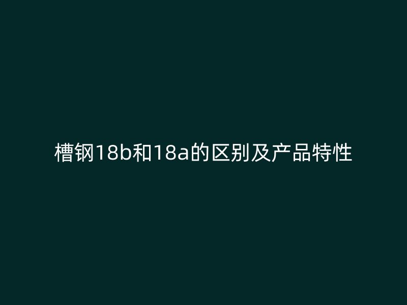 槽鋼18b和18a的區(qū)別及產(chǎn)品特性