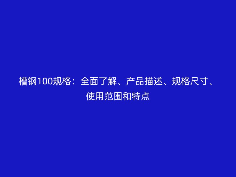 槽鋼100規(guī)格：全面了解、產(chǎn)品描述、規(guī)格尺寸、使用范圍和特點