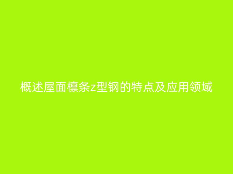 概述屋面檁條z型鋼的特點及應用領(lǐng)域