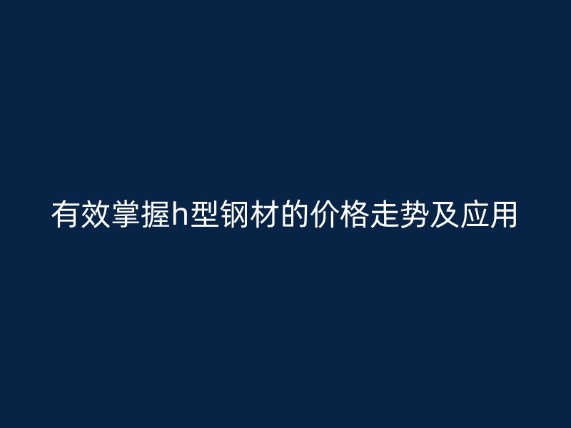 有效掌握h型鋼材的價格走勢及應用