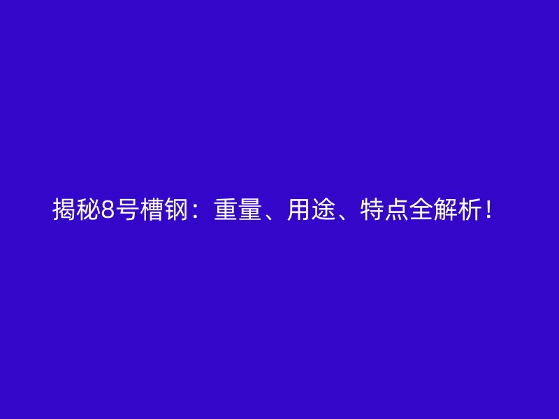 揭秘8號槽鋼：重量、用途、特點全解析！