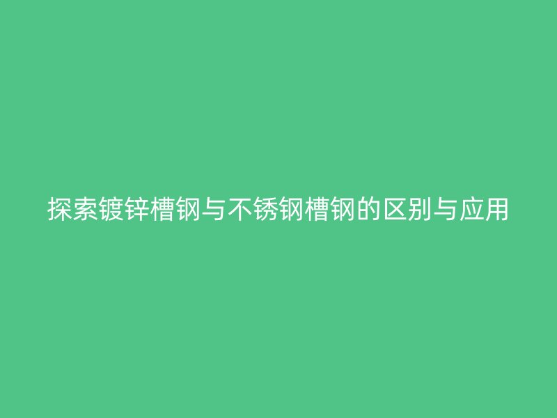 探索鍍鋅槽鋼與不銹鋼槽鋼的區(qū)別與應(yīng)用