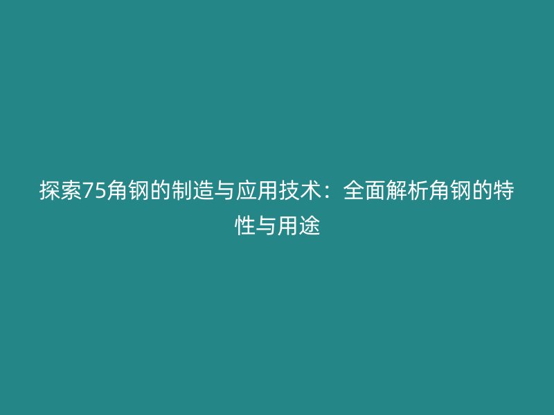 探索75角鋼的制造與應(yīng)用技術(shù)：全面解析角鋼的特性與用途