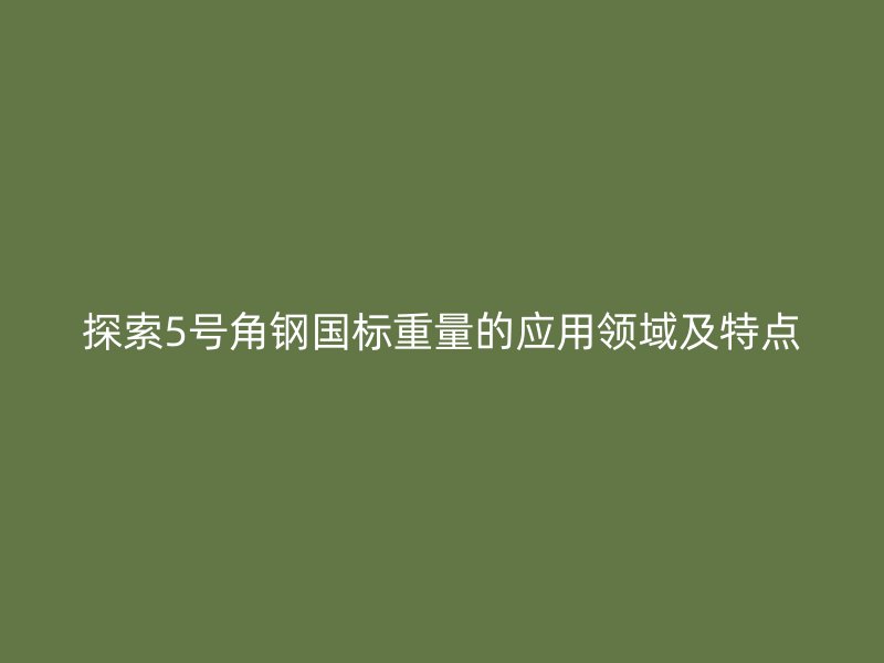 探索5號(hào)角鋼國(guó)標(biāo)重量的應(yīng)用領(lǐng)域及特點(diǎn)